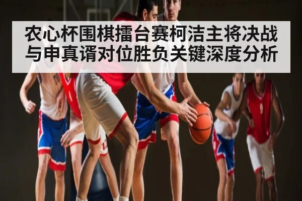 农心杯围棋擂台赛柯洁主将决战与申真谞对位胜负关键深度分析