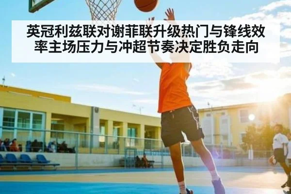 英冠利兹联对谢菲联升级热门与锋线效率主场压力与冲超节奏决定胜负走向